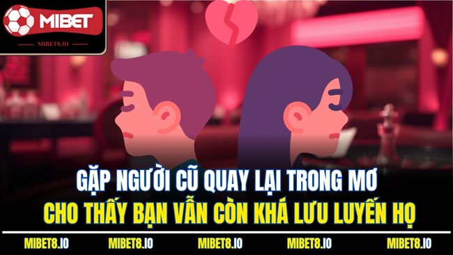 Gặp người cũ quay lại trong mơ cho thấy bạn vẫn còn khá lưu luyến họ